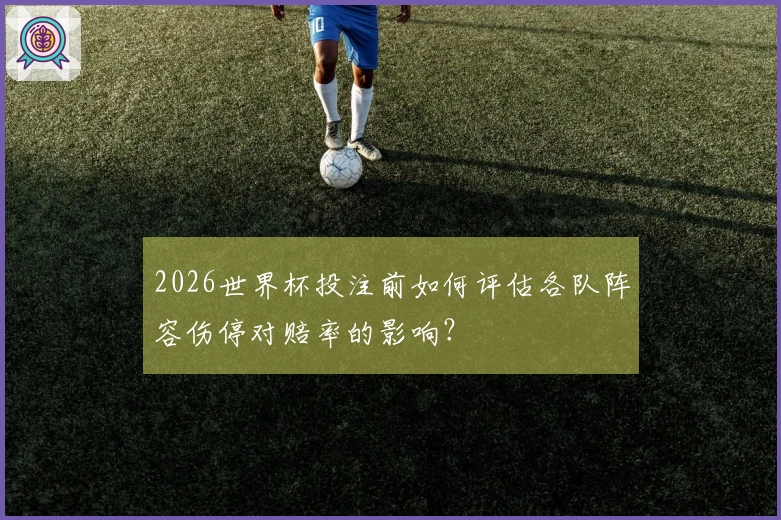 2026世界杯投注前如何评估各队阵容伤停对赔率的影响？