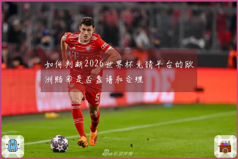 如何判断2026世界杯竞猜平台的欧洲赔率是否靠谱和合理