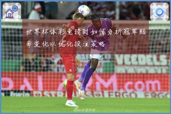 世界杯体彩竞猜时如何分析冠军赔率变化以优化投注策略
