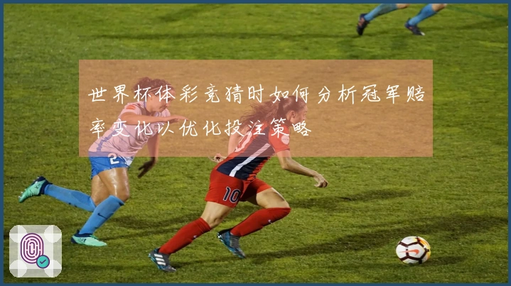 世界杯体彩竞猜时如何分析冠军赔率变化以优化投注策略