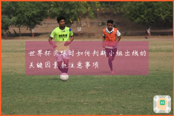 世界杯买球时如何判断小组出线的关键因素和注意事项